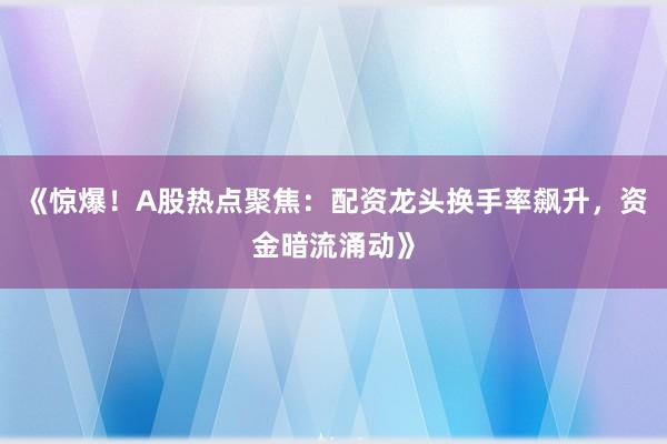《惊爆！A股热点聚焦：配资龙头换手率飙升，资金暗流涌动》