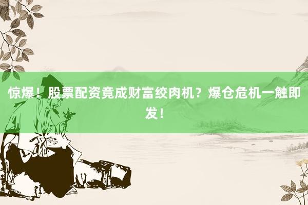 惊爆！股票配资竟成财富绞肉机？爆仓危机一触即发！