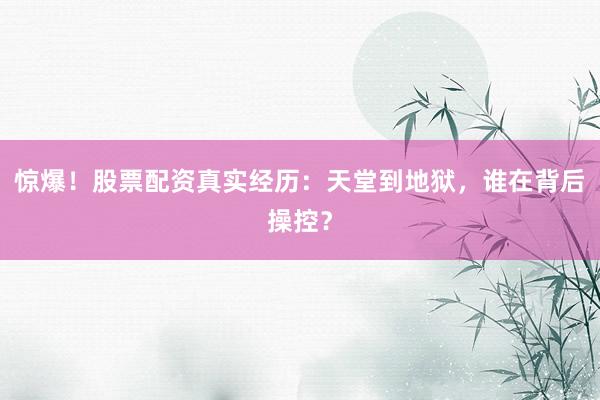 惊爆！股票配资真实经历：天堂到地狱，谁在背后操控？