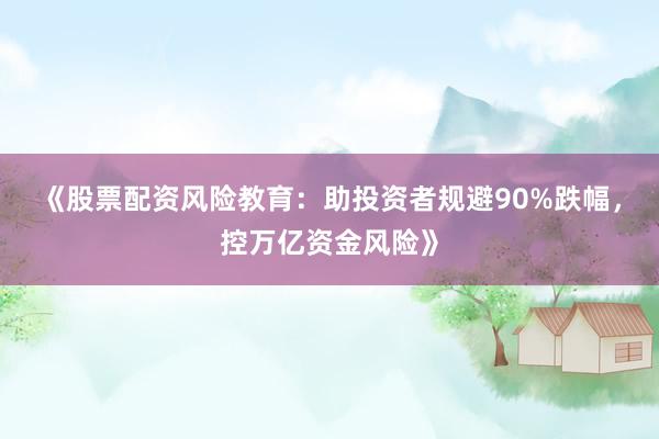 《股票配资风险教育：助投资者规避90%跌幅，控万亿资金风险》