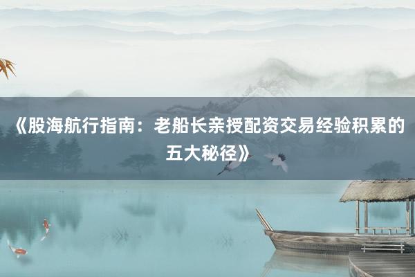 《股海航行指南：老船长亲授配资交易经验积累的五大秘径》