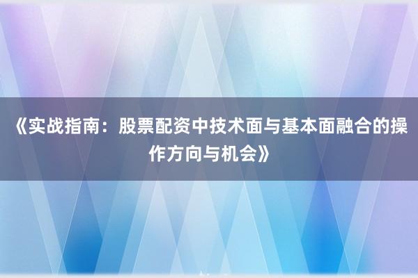 《实战指南：股票配资中技术面与基本面融合的操作方向与机会》