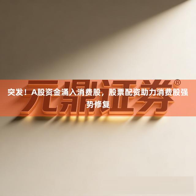 突发！A股资金涌入消费股，股票配资助力消费股强势修复
