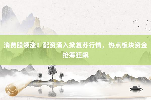 消费股领涨！配资涌入掀复苏行情，热点板块资金抢筹狂飙