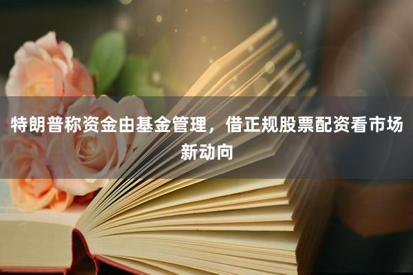 特朗普称资金由基金管理，借正规股票配资看市场新动向