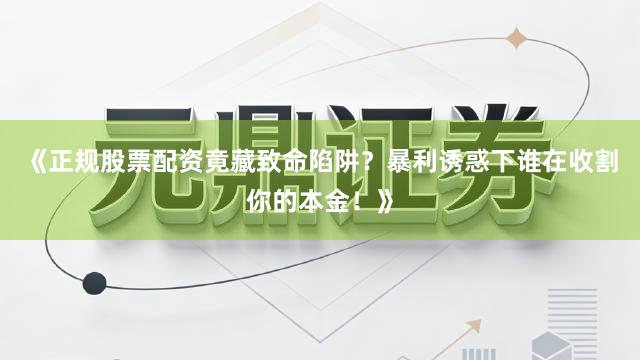 《正规股票配资竟藏致命陷阱？暴利诱惑下谁在收割你的本金！》