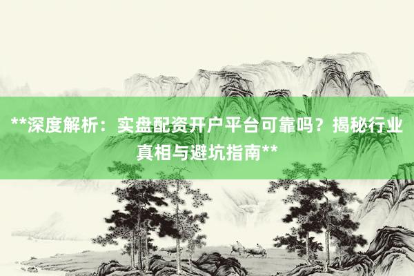 **深度解析：实盘配资开户平台可靠吗？揭秘行业真相与避坑指南**