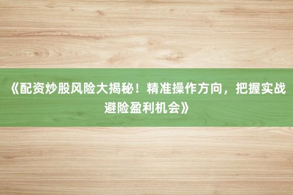 《配资炒股风险大揭秘！精准操作方向，把握实战避险盈利机会》