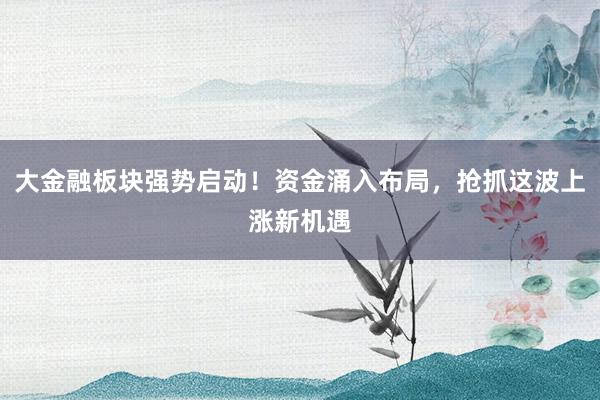 大金融板块强势启动！资金涌入布局，抢抓这波上涨新机遇