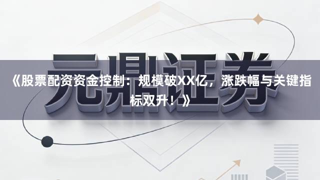 《股票配资资金控制：规模破XX亿，涨跌幅与关键指标双升！》
