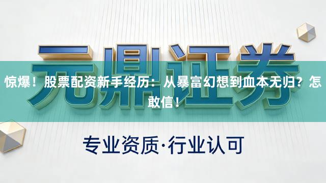 惊爆！股票配资新手经历：从暴富幻想到血本无归？怎敢信！
