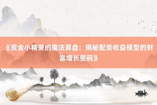 《资金小精灵的魔法算盘：揭秘配资收益模型的财富增长密码》