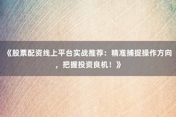 《股票配资线上平台实战推荐：精准捕捉操作方向，把握投资良机！》