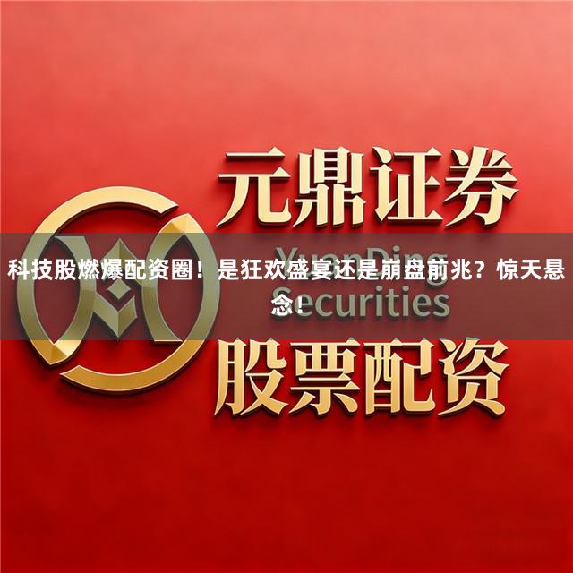 科技股燃爆配资圈！是狂欢盛宴还是崩盘前兆？惊天悬念！