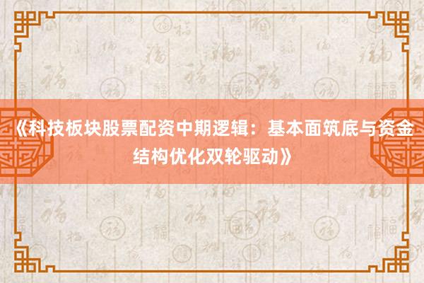《科技板块股票配资中期逻辑：基本面筑底与资金结构优化双轮驱动》