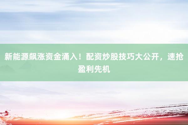 新能源飙涨资金涌入！配资炒股技巧大公开，速抢盈利先机