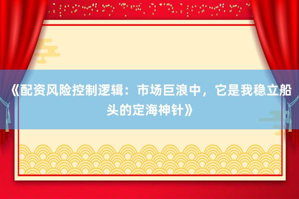《配资风险控制逻辑：市场巨浪中，它是我稳立船头的定海神针》