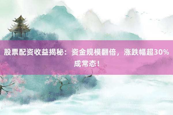 股票配资收益揭秘：资金规模翻倍，涨跌幅超30%成常态！