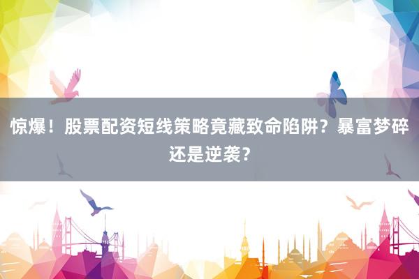 惊爆！股票配资短线策略竟藏致命陷阱？暴富梦碎还是逆袭？