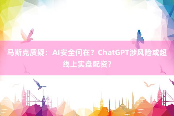 马斯克质疑：AI安全何在？ChatGPT涉风险或超线上实盘配资？