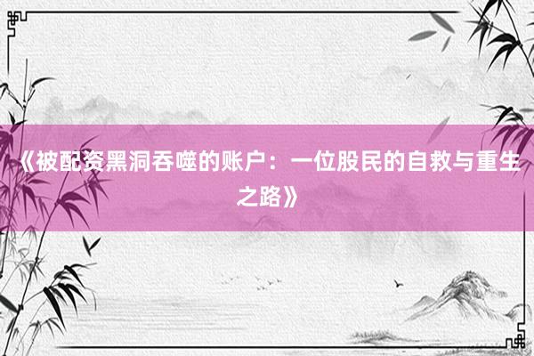 《被配资黑洞吞噬的账户：一位股民的自救与重生之路》