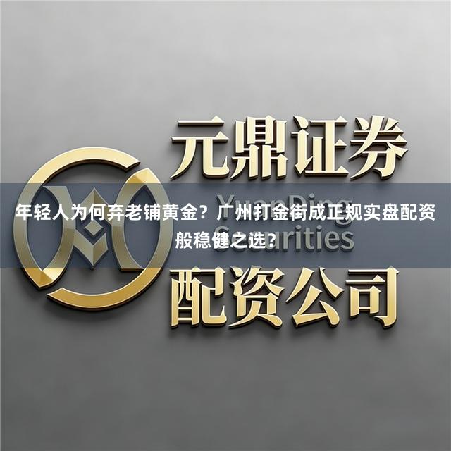 年轻人为何弃老铺黄金？广州打金街成正规实盘配资般稳健之选？