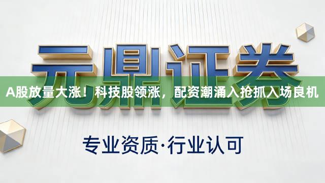 A股放量大涨！科技股领涨，配资潮涌入抢抓入场良机
