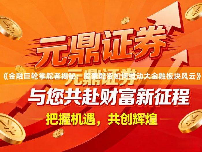 《金融巨轮掌舵者揭秘：股票配资如何搅动大金融板块风云》