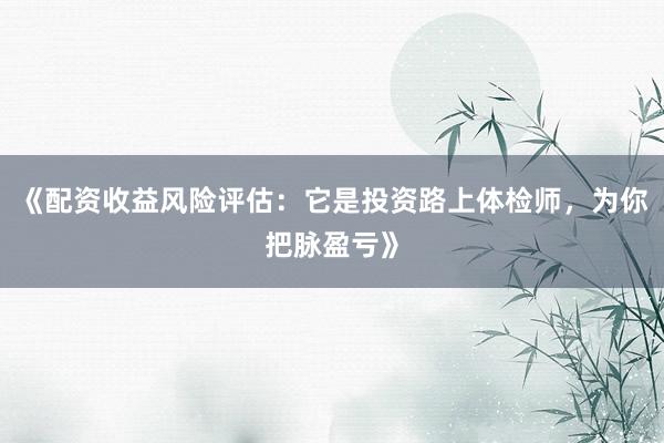 《配资收益风险评估：它是投资路上体检师，为你把脉盈亏》