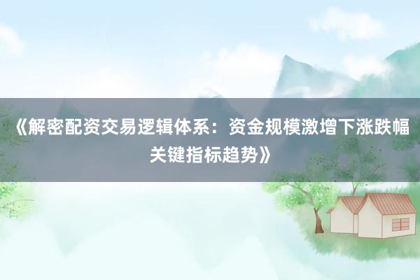 《解密配资交易逻辑体系：资金规模激增下涨跌幅关键指标趋势》