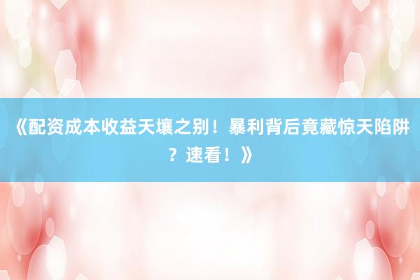 《配资成本收益天壤之别！暴利背后竟藏惊天陷阱？速看！》