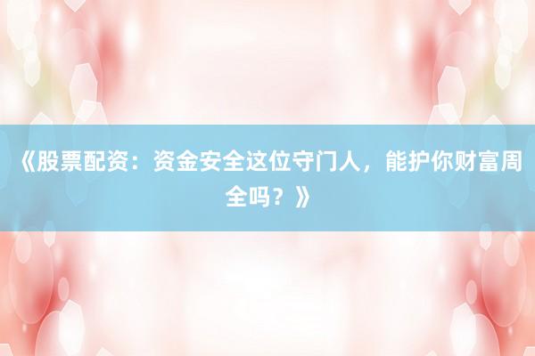 《股票配资：资金安全这位守门人，能护你财富周全吗？》