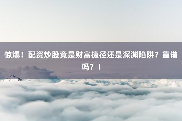 惊爆！配资炒股竟是财富捷径还是深渊陷阱？靠谱吗？！