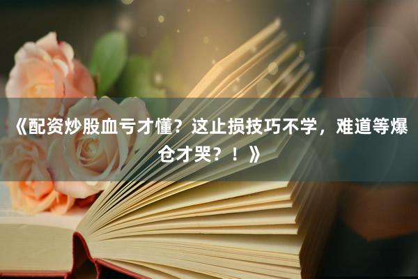 《配资炒股血亏才懂？这止损技巧不学，难道等爆仓才哭？！》