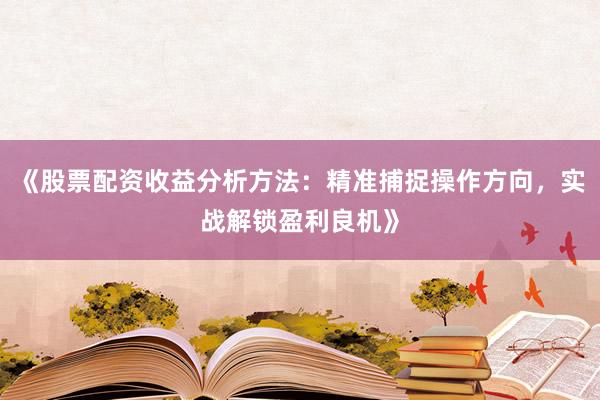 《股票配资收益分析方法：精准捕捉操作方向，实战解锁盈利良机》