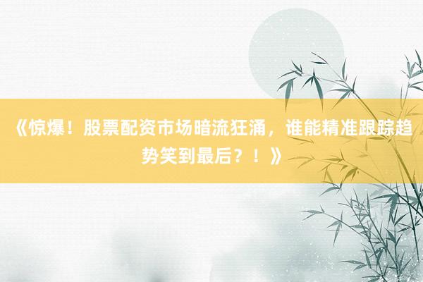 《惊爆！股票配资市场暗流狂涌，谁能精准跟踪趋势笑到最后？！》