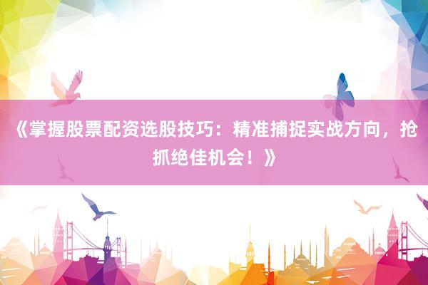 《掌握股票配资选股技巧：精准捕捉实战方向，抢抓绝佳机会！》
