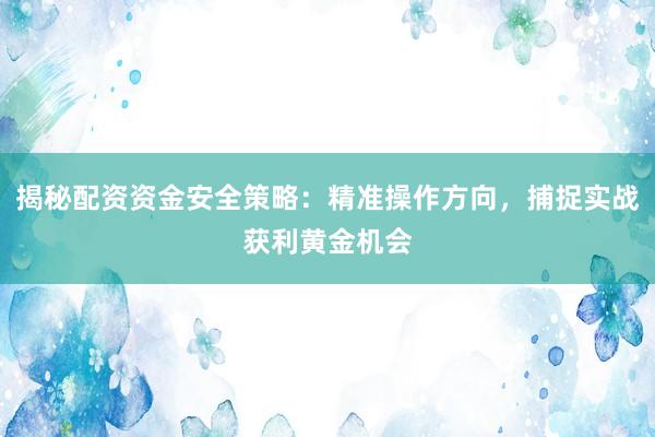 揭秘配资资金安全策略：精准操作方向，捕捉实战获利黄金机会