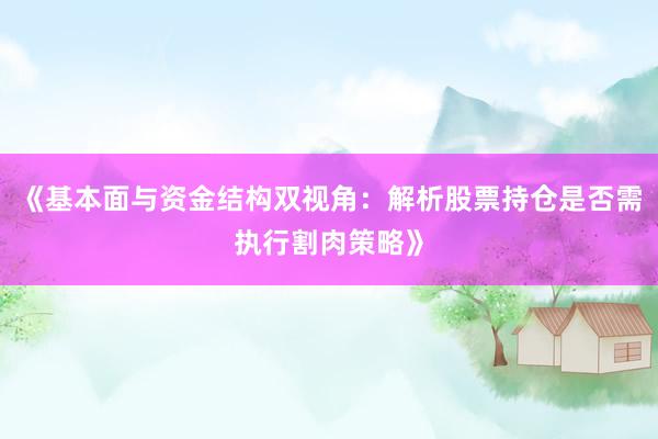 《基本面与资金结构双视角：解析股票持仓是否需执行割肉策略》
