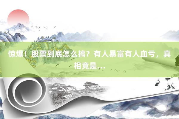 惊爆！股票到底怎么搞？有人暴富有人血亏，真相竟是…
