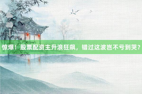 惊爆！股票配资主升浪狂飙，错过这波岂不亏到哭？