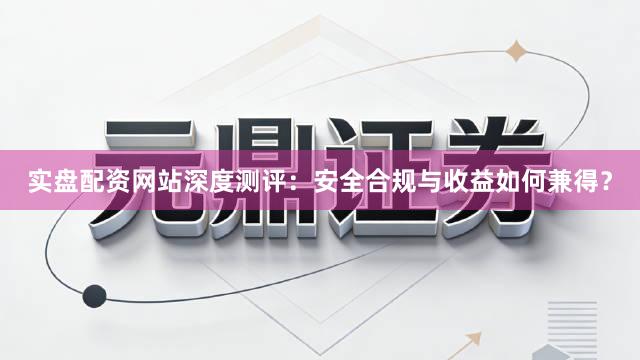 实盘配资网站深度测评：安全合规与收益如何兼得？