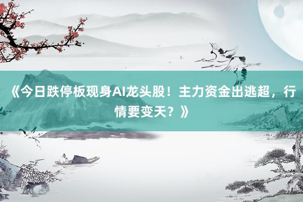 《今日跌停板现身AI龙头股！主力资金出逃超，行情要变天？》