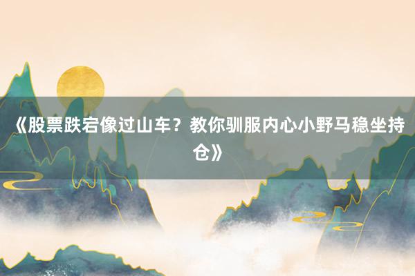 《股票跌宕像过山车？教你驯服内心小野马稳坐持仓》