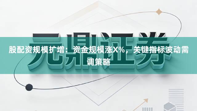 股配资规模扩增：资金规模涨X%，关键指标波动需调策略