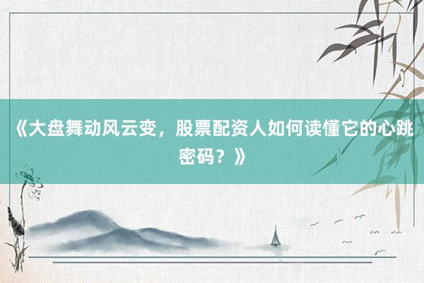 《大盘舞动风云变，股票配资人如何读懂它的心跳密码？》