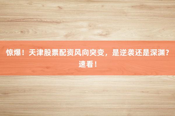 惊爆！天津股票配资风向突变，是逆袭还是深渊？速看！