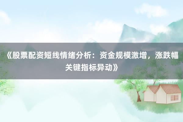 《股票配资短线情绪分析：资金规模激增，涨跌幅关键指标异动》