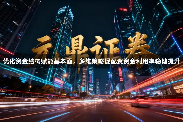 优化资金结构赋能基本面，多维策略促配资资金利用率稳健提升