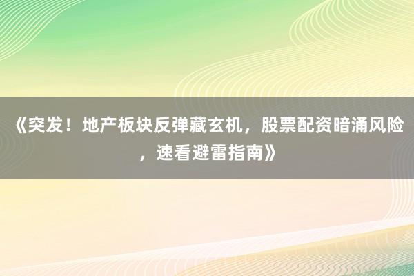 《突发！地产板块反弹藏玄机，股票配资暗涌风险，速看避雷指南》